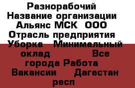 Разнорабочий › Название организации ­ Альянс-МСК, ООО › Отрасль предприятия ­ Уборка › Минимальный оклад ­ 22 000 - Все города Работа » Вакансии   . Дагестан респ.